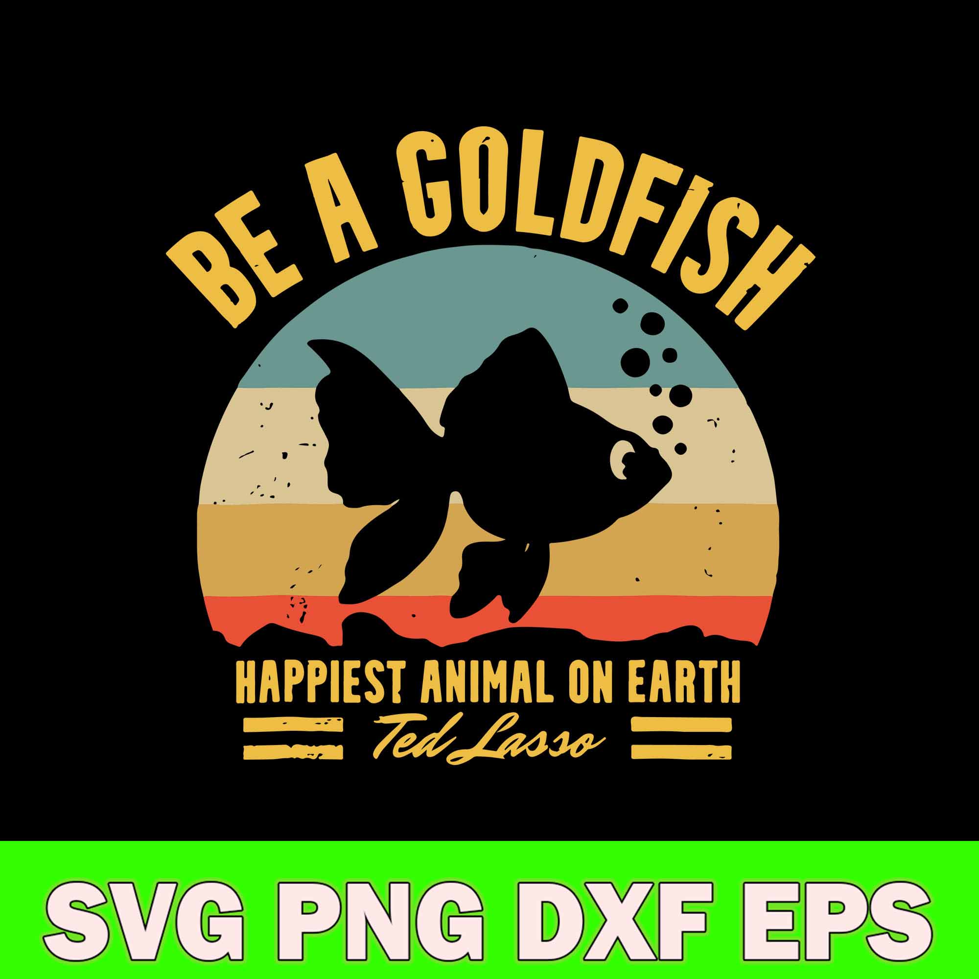 Be A Goldfish Happiest Animal On Earth Ted Lasso Svg, Fish A Inspire