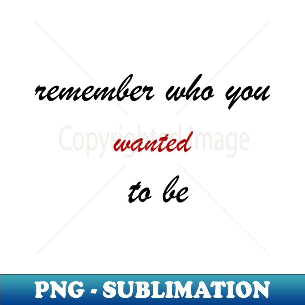 Remember Who You Wanted To Be Exclusive PNG Sublimation Do Inspire Remember who you wanted to be exclusive png sublimation do inspire