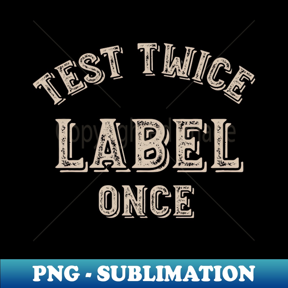 Label Once Test Twice Label Once - High-Quality PNG Sublimation Downloa - Inspire ...