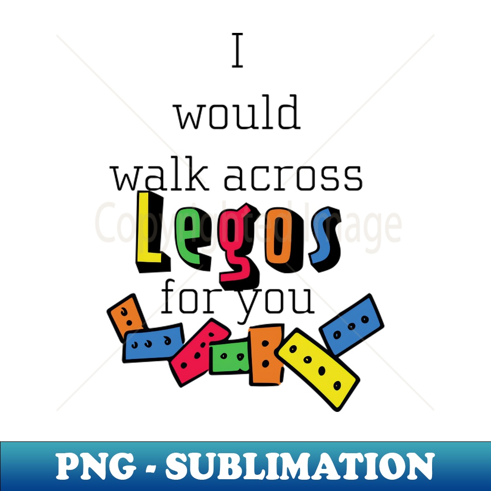 I Would Walk Across Legos For You - High-Resolution PNG Subl - Inspire ...