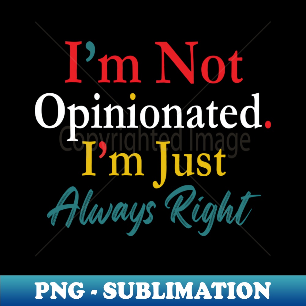 Im Not Opinionated Im Just Always Right Quote - Sublimation- - Inspire ...