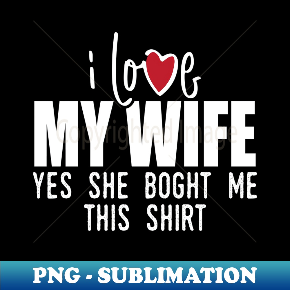 i love my wife yes she bought me this shirt - Sublimation-Re | Inspire ...