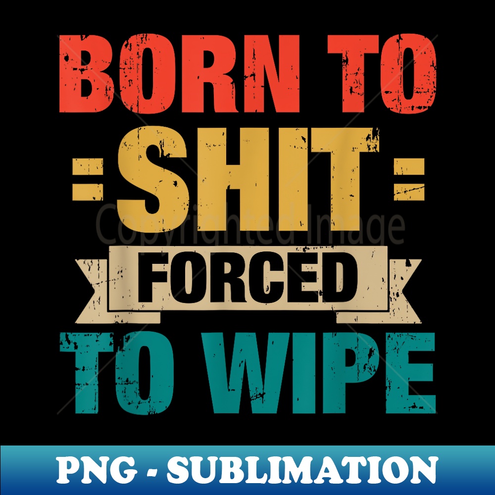 Born To Shit Forced To Wipe - Aesthetic Sublimation Digital | Inspire ...