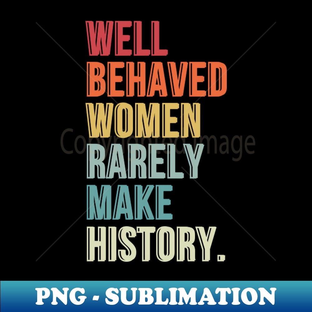 Well Behaved Women Rarely Make History - Exclusive PNG Subli | Inspire ...