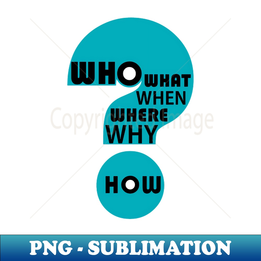 Who What When Where Why How - Unique Sublimation PNG Downlo | Inspire ...