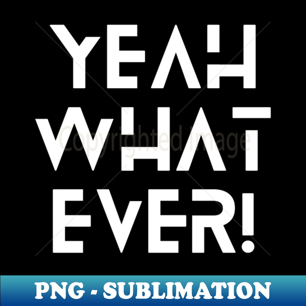 Yeah What Yeah What Ever - High-Quality PNG Sublimation Download - Vib | Inspire ...