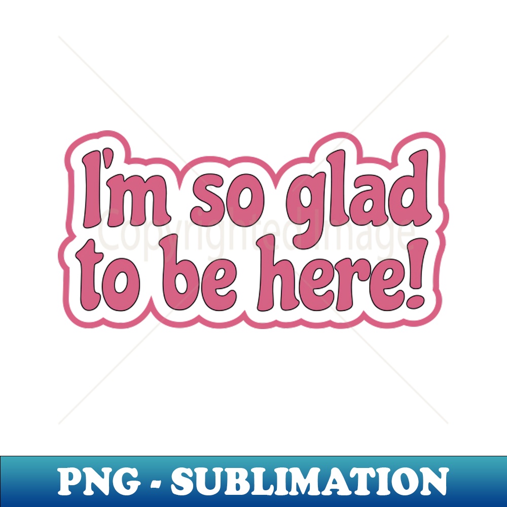 Im So Glad To Be Here - Appreciation Life or Sarcasm - Signa | Inspire ...