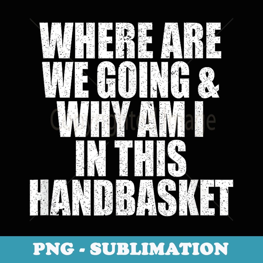 Where Are We Going And Why Am I In This Handbasket Funny - A | Inspire ...