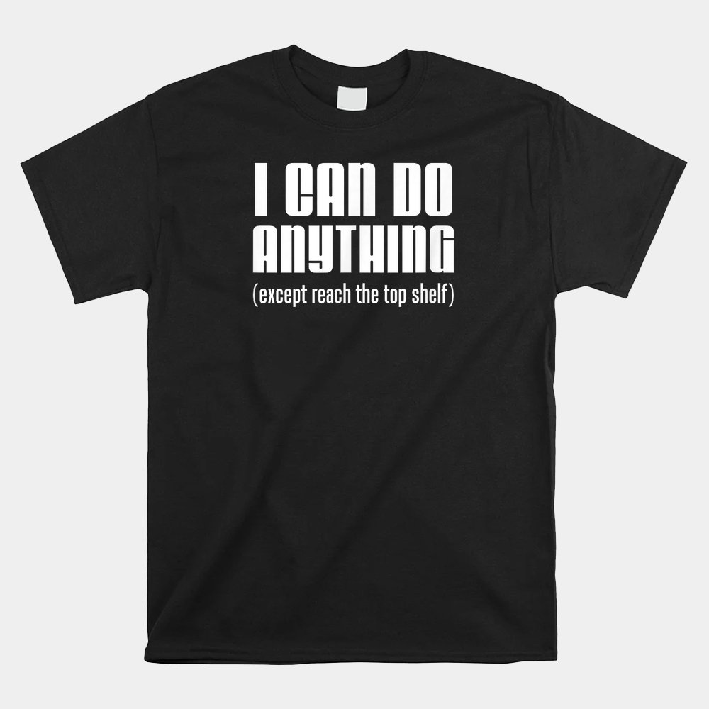 I Can Do Anything Except Reach Top Shelf Short People Shirt Inspire