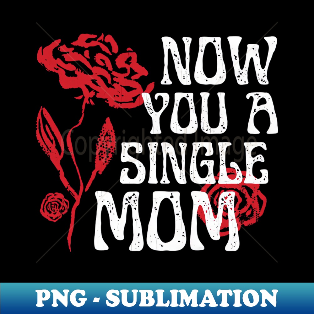 Now You A Single Mom - PNG Transparent Sublimation Design - Inspire Uplift