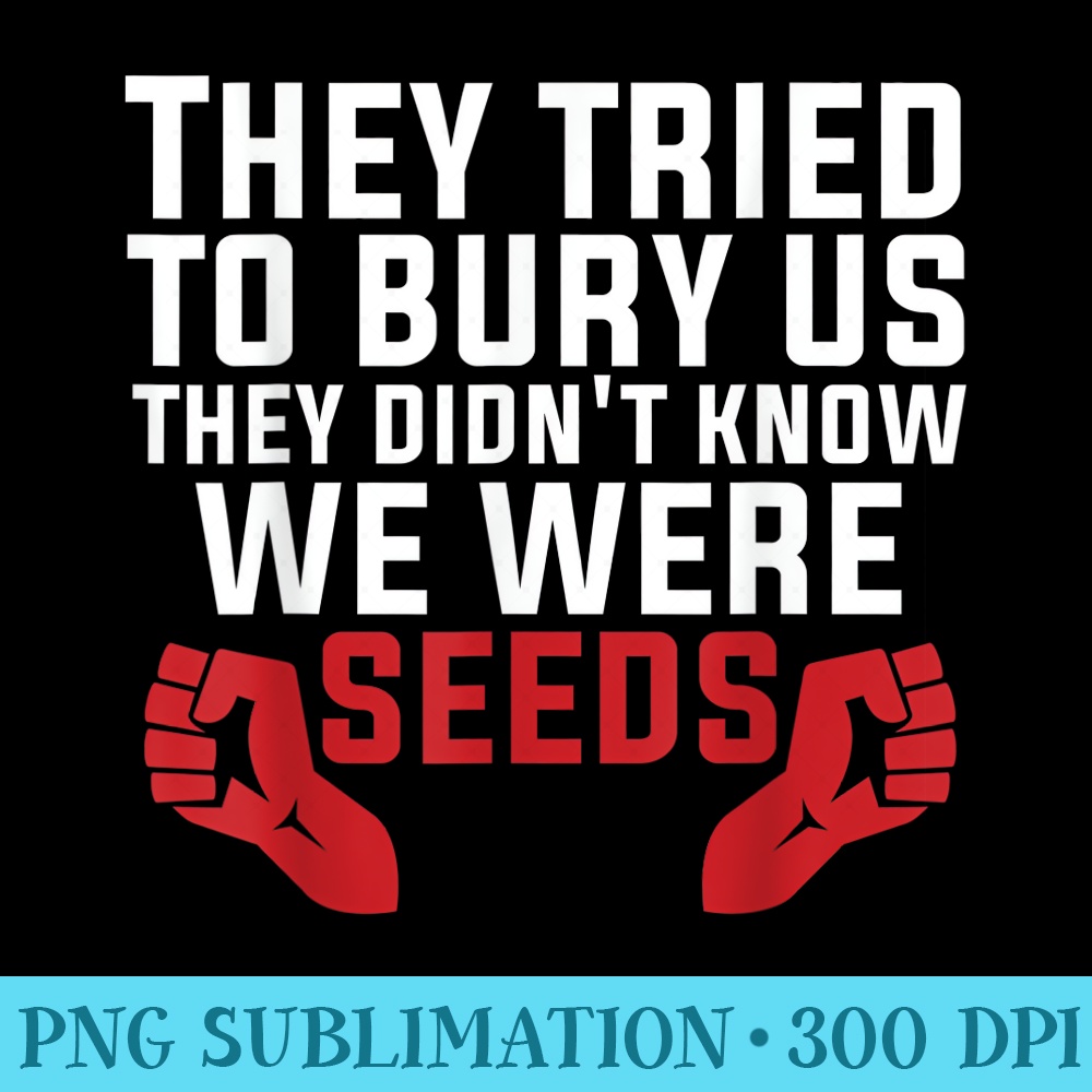 They Tried To Bury Us They Didnt Know We Were Seeds Transp Inspire
