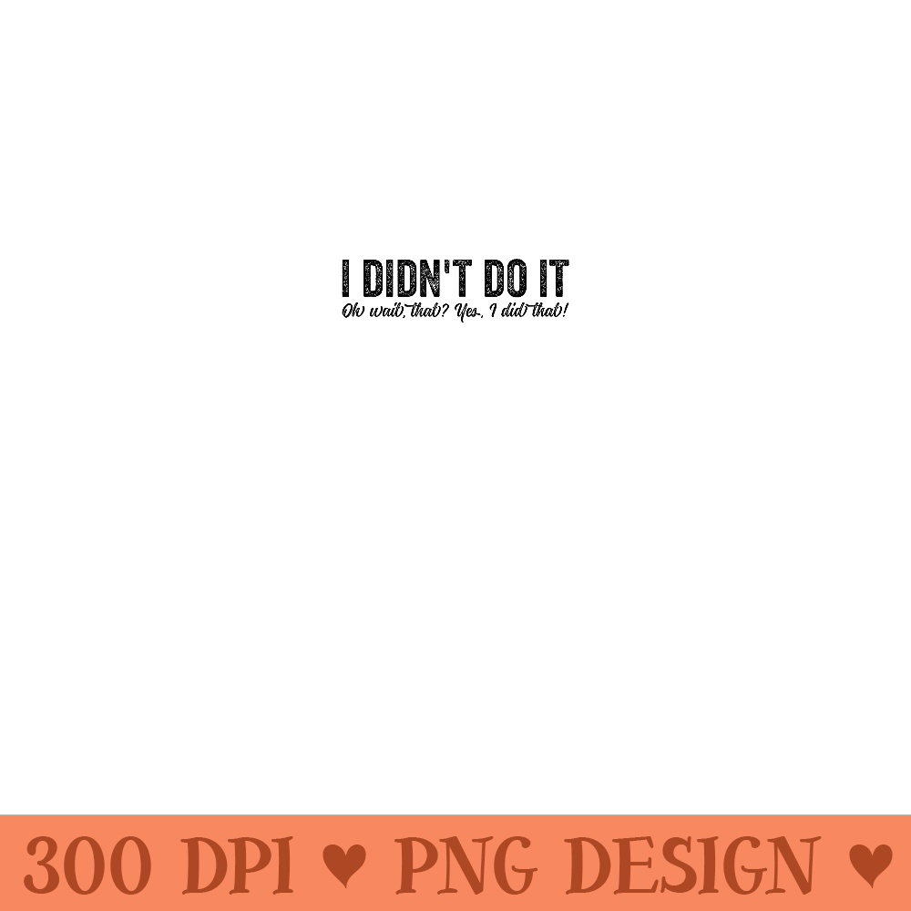 I Didnt Do it Oh Wait That I Did That Funny Naughty Cheeky - | Inspire ...