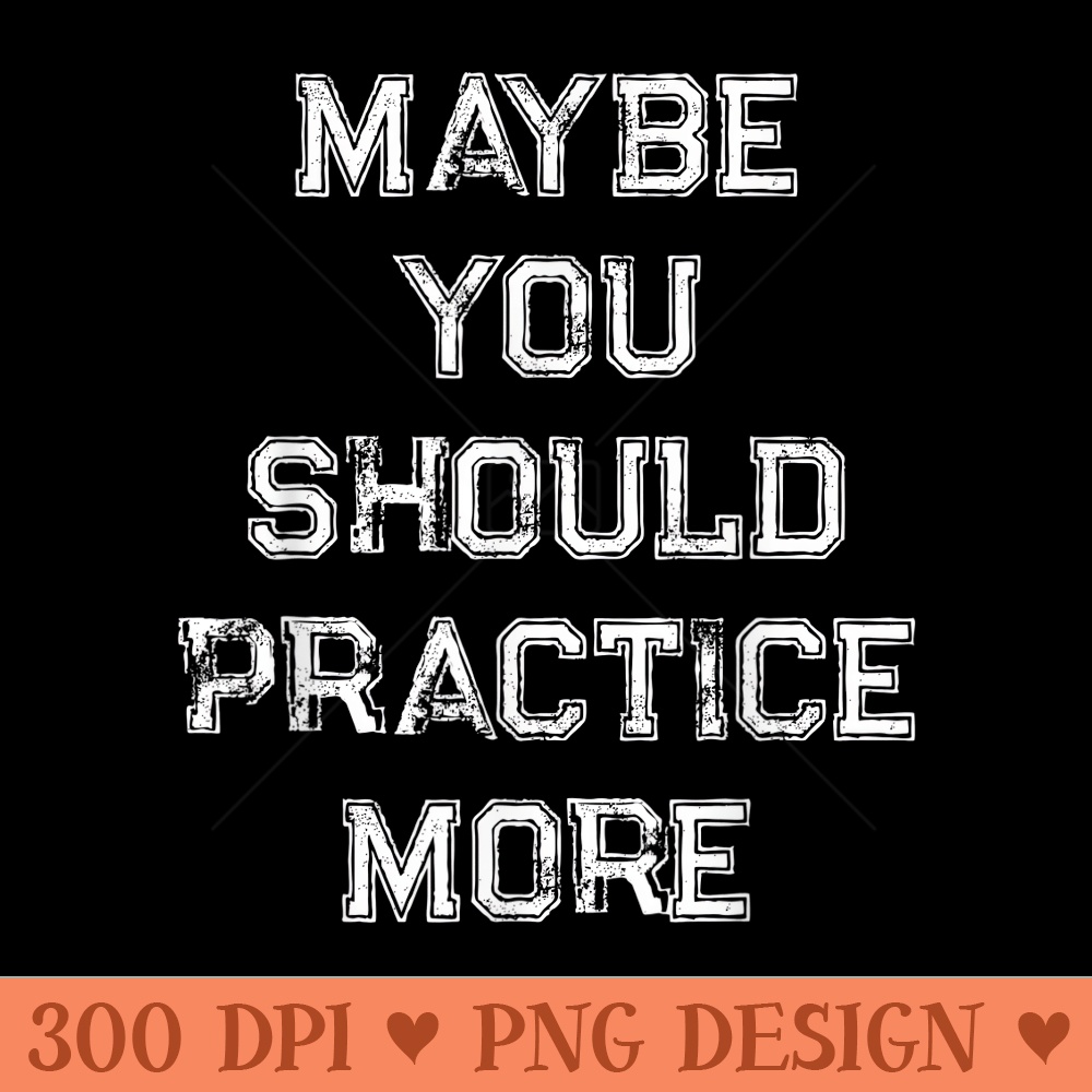 Maybe You Should Practice More - Printable PNG Images - Inspire Uplift