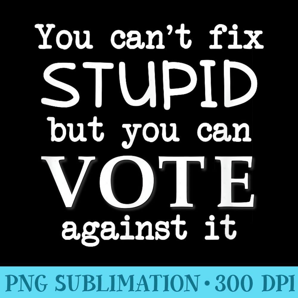 You Can't Fix Stupid But You Can Laugh At It You Can't Fix Stupid But You Can Vote Against It - PNG Graph | Inspire