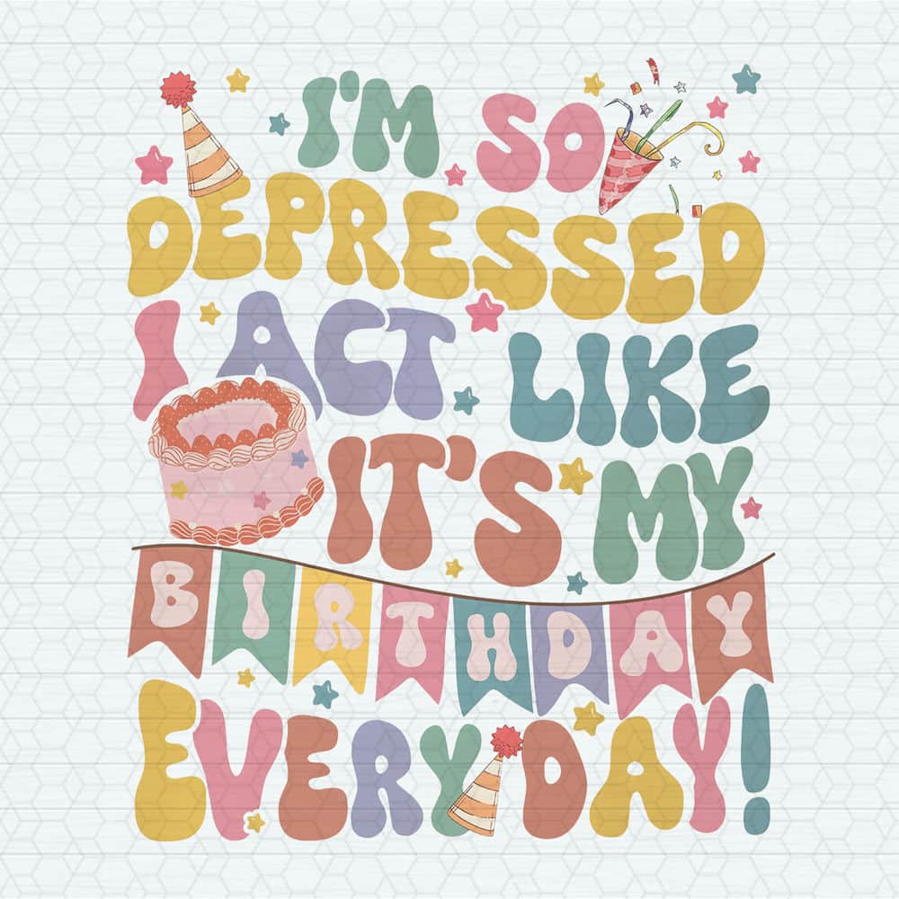 So Depressed I Act Like It's My Birthday Everyday PNG | Inspire Uplift