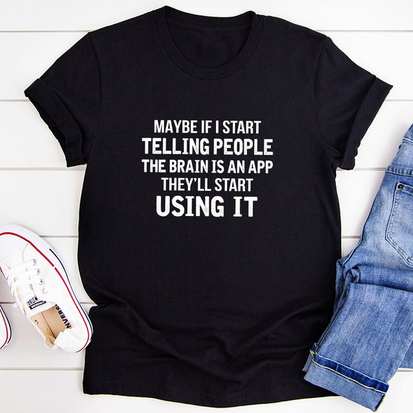 Maybe If I Start Telling People the Brain is an App They'll Start Using It T-Shirt