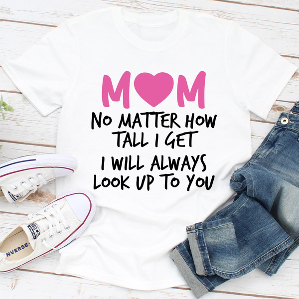 Mom No Matter How Tall I Get I Will Always Look Up To You