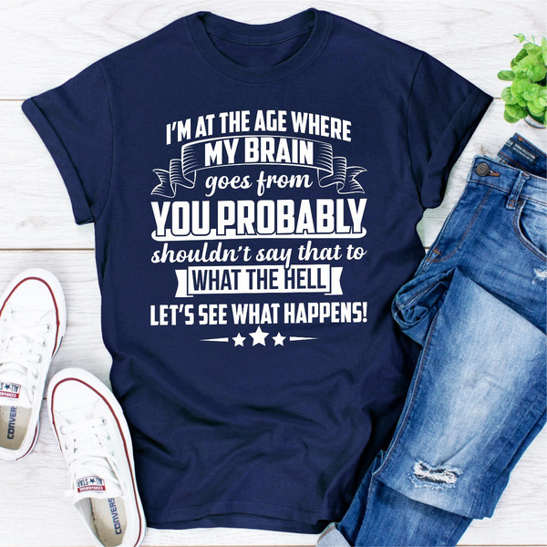 I'm At The Age Where My Brain Goes from You Probably Shouldn't Say That To What the Hell Let's See What Happens